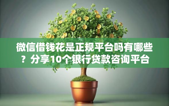 微信借钱花是正规平台吗有哪些？分享10个银行贷款咨询平台