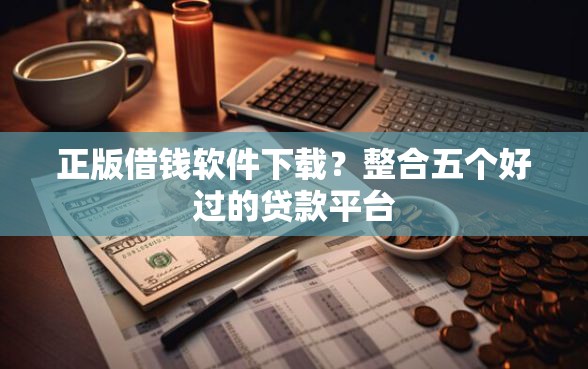 正版借钱软件下载？整合五个好过的贷款平台