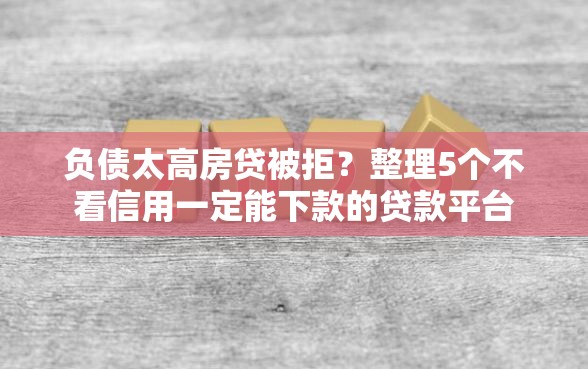 负债太高房贷被拒？整理5个不看信用一定能下款的贷款平台