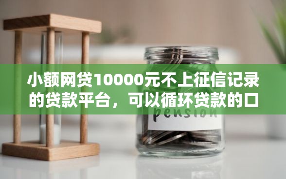 小额网贷10000元不上征信记录的贷款平台，可以循环贷款的口子的8个平台介绍