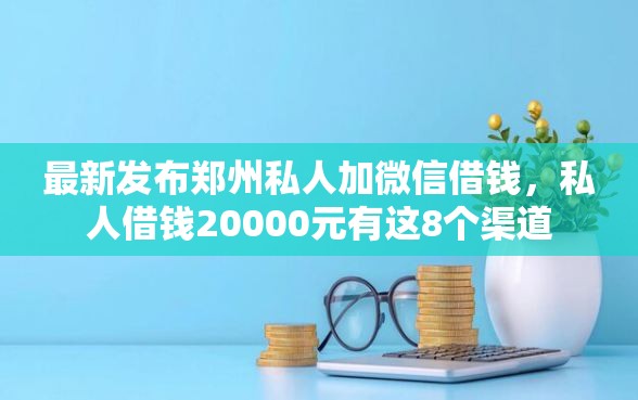 最新发布郑州私人加微信借钱，私人借钱20000元有这8个渠道