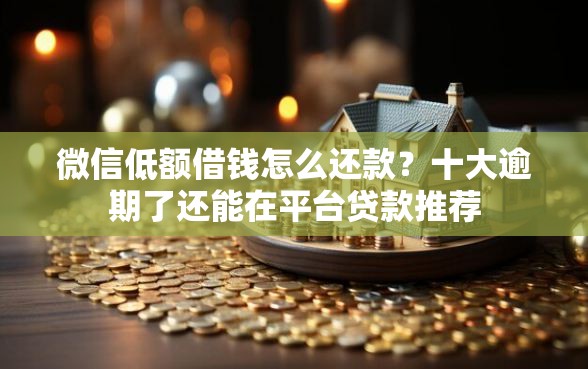 微信低额借钱怎么还款？十大逾期了还能在平台贷款推荐