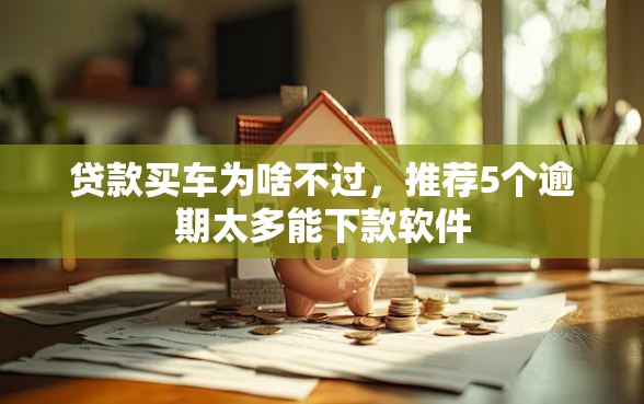贷款买车为啥不过，推荐5个逾期太多能下款软件