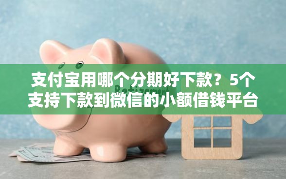 支付宝用哪个分期好下款？5个支持下款到微信的小额借钱平台