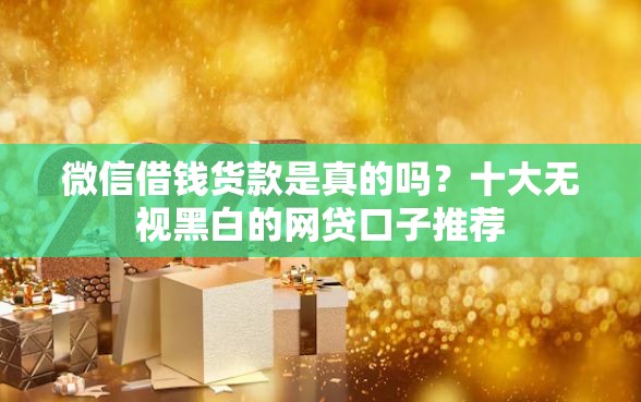 微信借钱货款是真的吗？十大无视黑白的网贷口子推荐