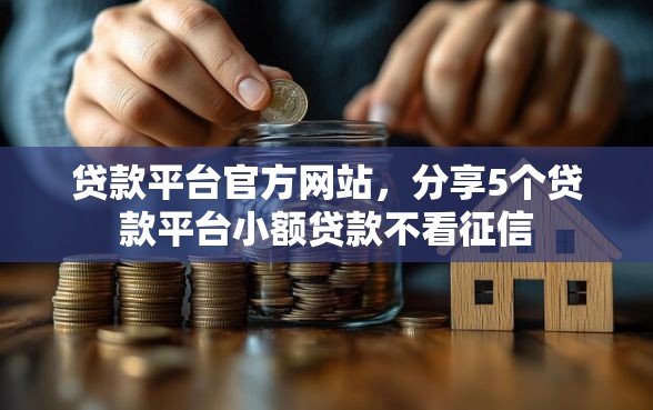 贷款平台官方网站，分享5个贷款平台小额贷款不看征信