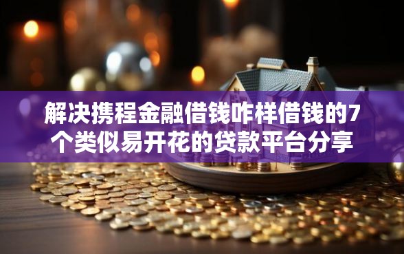 解决携程金融借钱咋样借钱的7个类似易开花的贷款平台分享 解决携程金融借钱咋样借钱的7个类似易开花的贷款平台分享