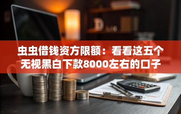 虫虫借钱资方限额：看看这五个无视黑白下款8000左右的口子