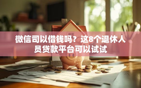微信司以借钱吗？这8个退休人员贷款平台可以试试