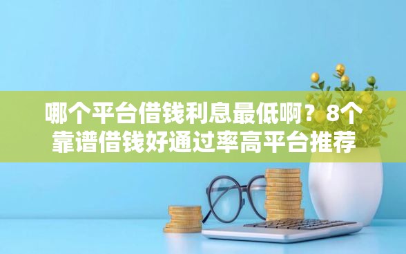 哪个平台借钱利息最低啊？8个靠谱借钱好通过率高平台推荐