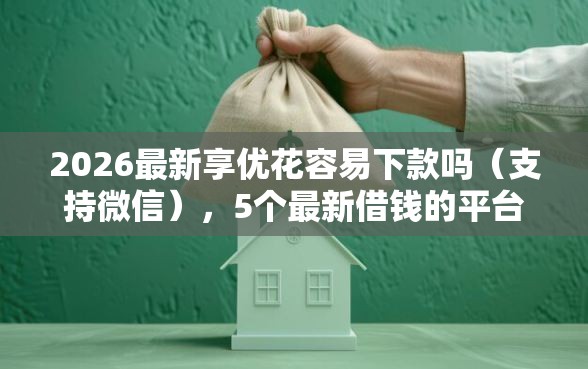 2026最新享优花容易下款吗（支持微信），5个最新借钱的平台100%能借到无私分享