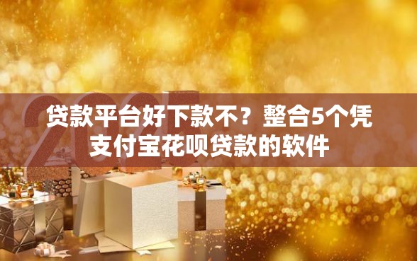 贷款平台好下款不？整合5个凭支付宝花呗贷款的软件