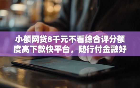 小额网贷8千元不看综合评分额度高下款快平台，随行付金融好下款吗的7个平台介绍