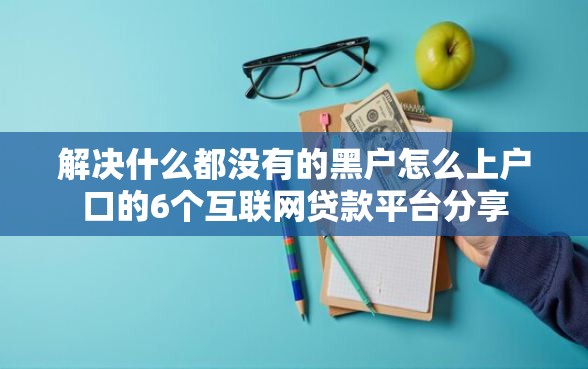 解决什么都没有的黑户怎么上户口的6个互联网贷款平台分享 解决什么都没有的黑户怎么上户口的6个互联网贷款平台分享