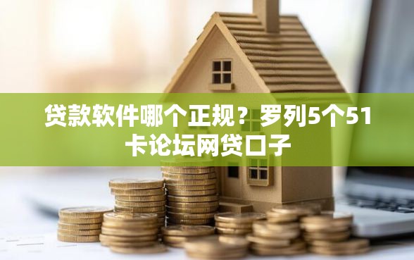贷款软件哪个正规？罗列5个51卡论坛网贷口子