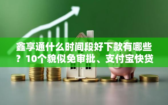 鑫享通什么时间段好下款有哪些？10个貌似免审批、支付宝快贷轻松借口子合集