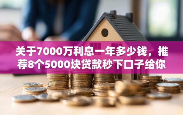 关于7000万利息一年多少钱，推荐8个5000块贷款秒下口子给你