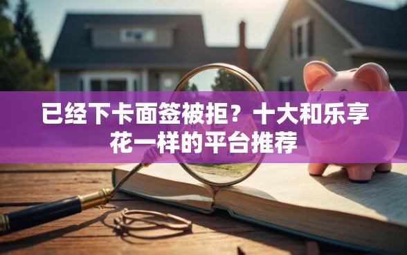 已经下卡面签被拒？十大和乐享花一样的平台推荐