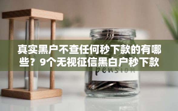 真实黑户不查任何秒下款的有哪些？9个无视征信黑白户秒下款的贷款推荐给你