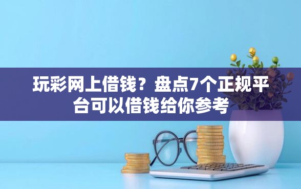 玩彩网上借钱？盘点7个正规平台可以借钱给你参考