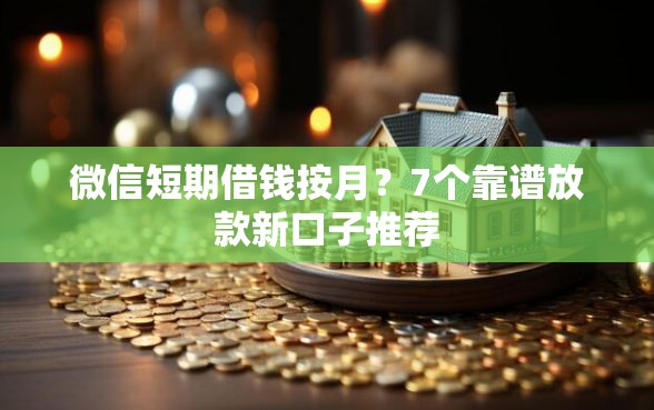 微信短期借钱按月？7个靠谱放款新口子推荐