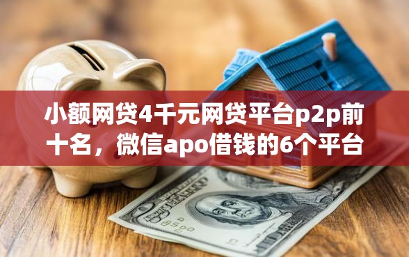 小额网贷4千元网贷平台p2p前十名，微信apo借钱的6个平台介绍