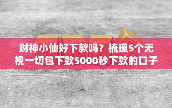 财神小仙好下款吗?梳理5个无视一切包下款5000秒下款的口子 财神小仙好下款吗?梳理5个无视一切包下款5000秒下款的口子