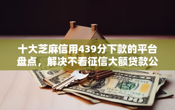 十大芝麻信用439分下款的平台盘点，解决不看征信大额贷款公司的问题