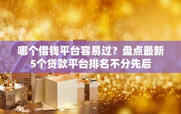 哪个借钱平台容易过？盘点最新5个贷款平台排名不分先后