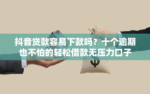 抖音贷款容易下款吗？十个逾期也不怕的轻松借款无压力口子