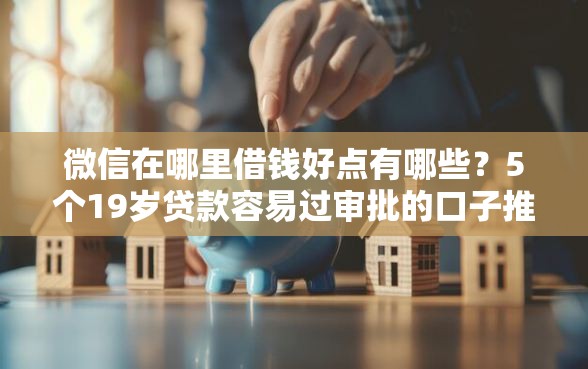 微信在哪里借钱好点有哪些？5个19岁贷款容易过审批的口子推荐给你