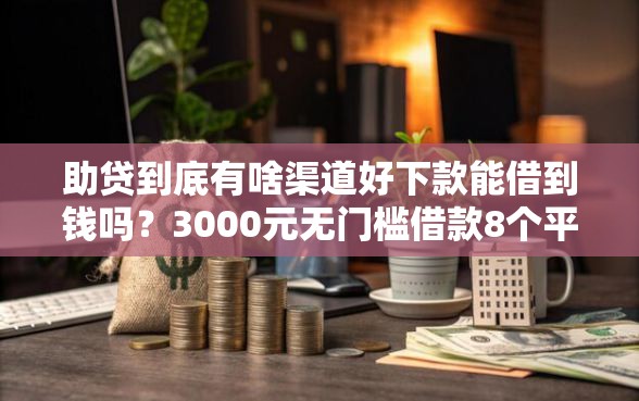 助贷到底有啥渠道好下款能借到钱吗？3000元无门槛借款8个平台推荐