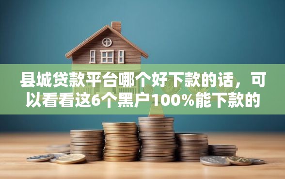 县城贷款平台哪个好下款的话，可以看看这6个黑户100%能下款的平台