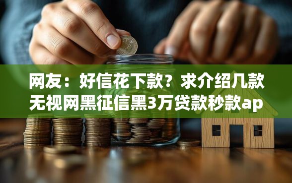网友：好信花下款？求介绍几款无视网黑征信黑3万贷款秒款app名单