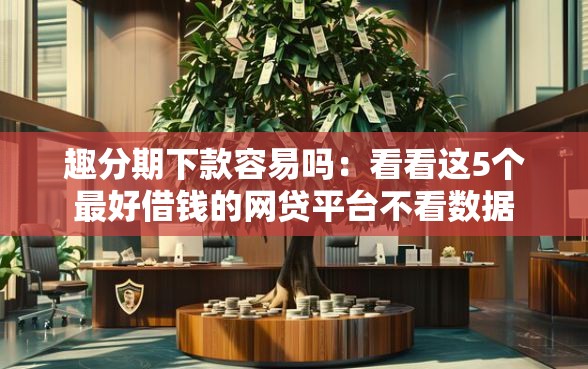 趣分期下款容易吗：看看这5个最好借钱的网贷平台不看数据