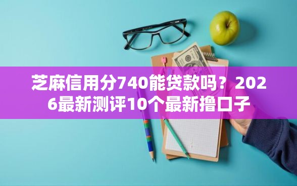 芝麻信用分740能贷款吗？2026最新测评10个最新撸口子