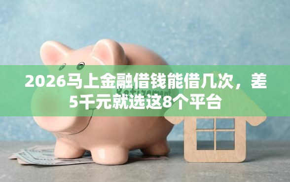 2026马上金融借钱能借几次，差5千元就选这8个平台