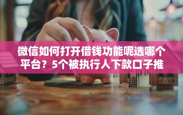 微信如何打开借钱功能呢选哪个平台？5个被执行人下款口子推荐