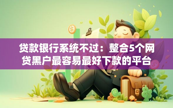 贷款银行系统不过：整合5个网贷黑户最容易最好下款的平台