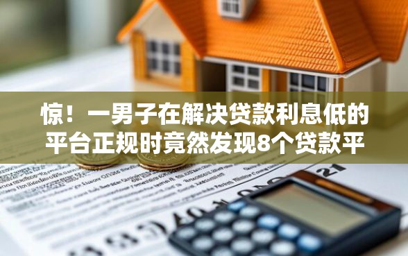 惊！一男子在解决贷款利息低的平台正规时竟然发现8个贷款平台借钱容易，事后分享了出来