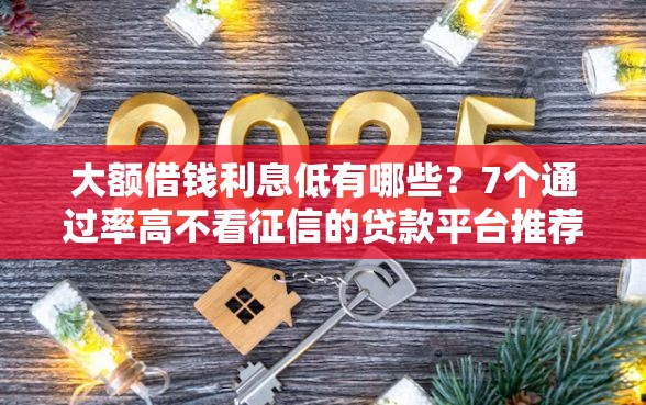 大额借钱利息低有哪些？7个通过率高不看征信的贷款平台推荐给你