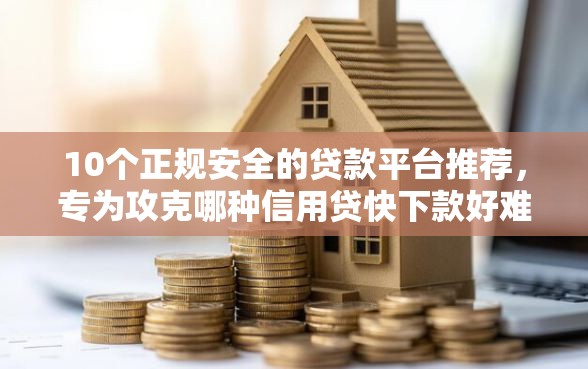 10个正规安全的贷款平台推荐，专为攻克哪种信用贷快下款好难题