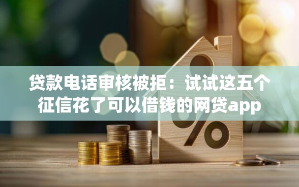 贷款电话审核被拒：试试这五个征信花了可以借钱的网贷app