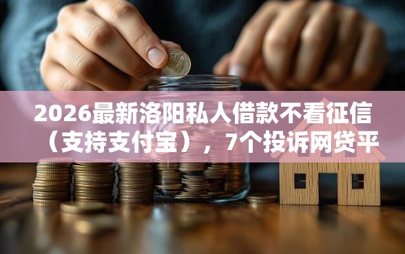 2026最新洛阳私人借款不看征信（支持支付宝），7个投诉网贷平台无私分享