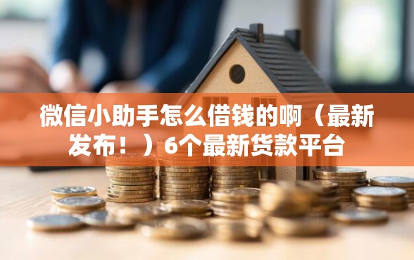 微信小助手怎么借钱的啊（最新发布！）6个最新货款平台