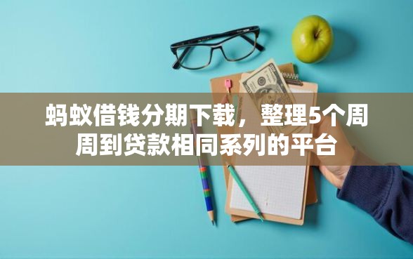蚂蚁借钱分期下载，整理5个周周到贷款相同系列的平台