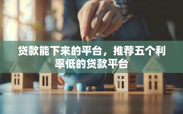 贷款能下来的平台，推荐五个利率低的贷款平台