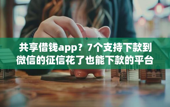 共享借钱app？7个支持下款到微信的征信花了也能下款的平台