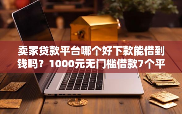 卖家贷款平台哪个好下款能借到钱吗？1000元无门槛借款7个平台推荐