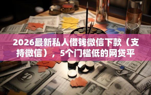 2026最新私人借钱微信下款（支持微信），5个门槛低的网贷平台无私分享